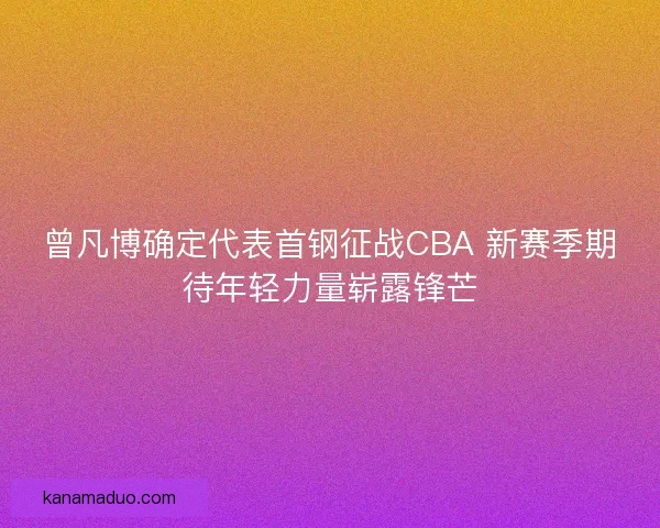 曾凡博确定代表首钢征战CBA 新赛季期待年轻力量崭露锋芒