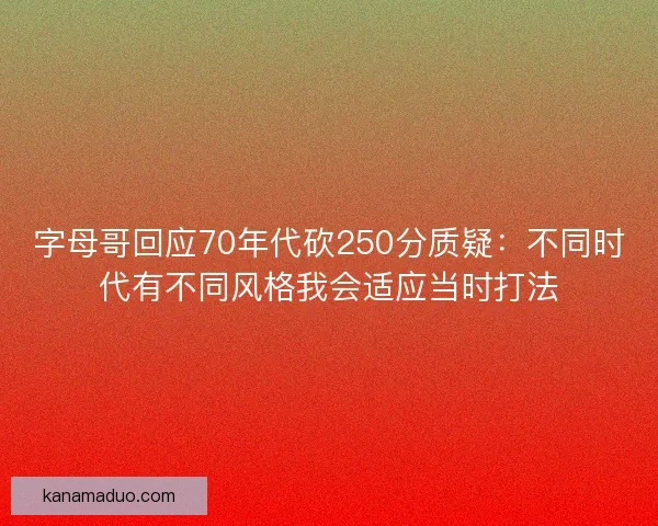 字母哥回应70年代砍250分质疑：不同时代有不同风格我会适应当时打法