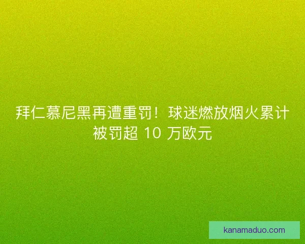 拜仁慕尼黑再遭重罚！球迷燃放烟火累计被罚超 10 万欧元