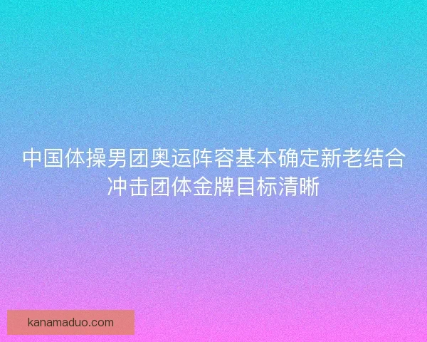 中国体操男团奥运阵容基本确定新老结合冲击团体金牌目标清晰