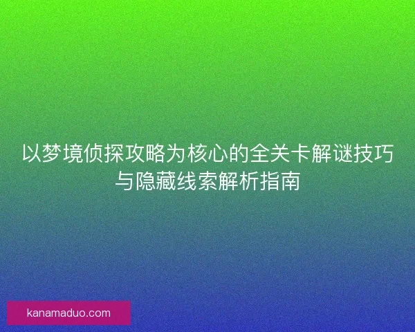 以梦境侦探攻略为核心的全关卡解谜技巧与隐藏线索解析指南