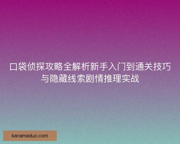 口袋侦探攻略全解析新手入门到通关技巧与隐藏线索剧情推理实战