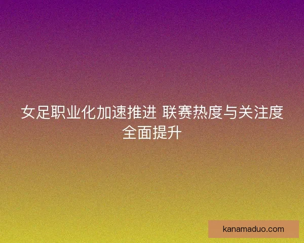 女足职业化加速推进 联赛热度与关注度全面提升