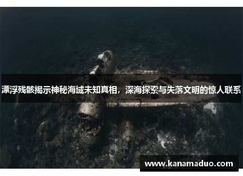 漂浮残骸揭示神秘海域未知真相，深海探索与失落文明的惊人联系