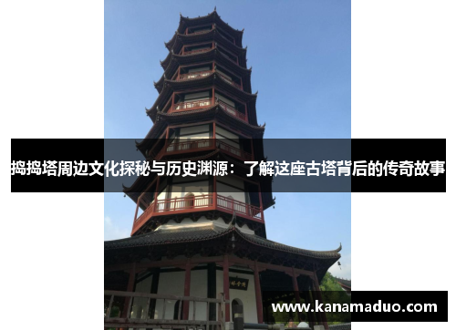 捣捣塔周边文化探秘与历史渊源：了解这座古塔背后的传奇故事