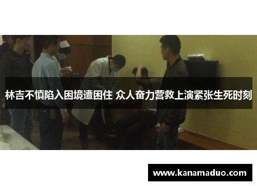 林吉不慎陷入困境遭困住 众人奋力营救上演紧张生死时刻